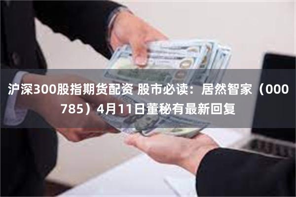沪深300股指期货配资 股市必读：居然智家（000785）4月11日董秘有最新回复