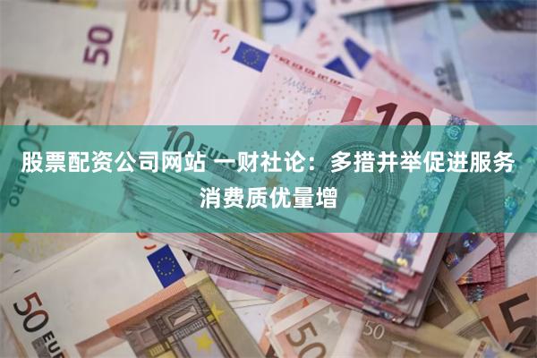 股票配资公司网站 一财社论：多措并举促进服务消费质优量增