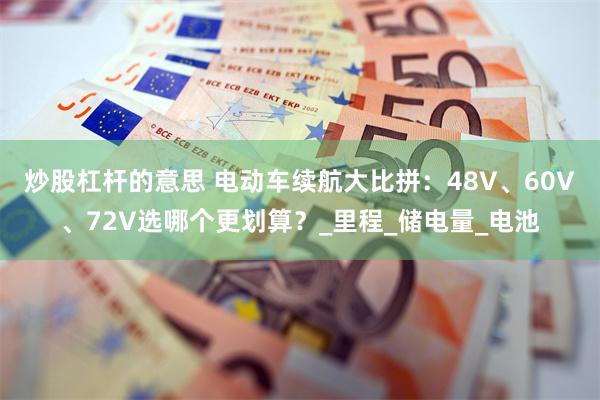 炒股杠杆的意思 电动车续航大比拼：48V、60V、72V选哪个更划算？_里程_储电量_电池