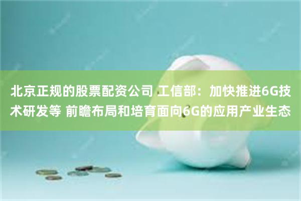 北京正规的股票配资公司 工信部：加快推进6G技术研发等 前瞻布局和培育面向6G的应用产业生态
