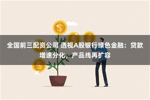 全国前三配资公司 透视A股银行绿色金融：贷款增速分化，产品线再扩容