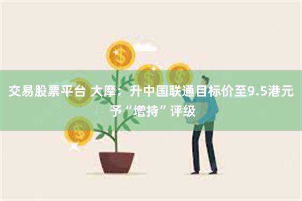 交易股票平台 大摩：升中国联通目标价至9.5港元 予“增持”评级