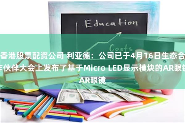 香港股票配资公司 利亚德：公司已于4月16日生态合作伙伴大会上发布了基于Micro LED显示模块的AR眼镜