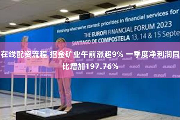 在线配资流程 招金矿业午前涨超9% 一季度净利润同比增加197.76%