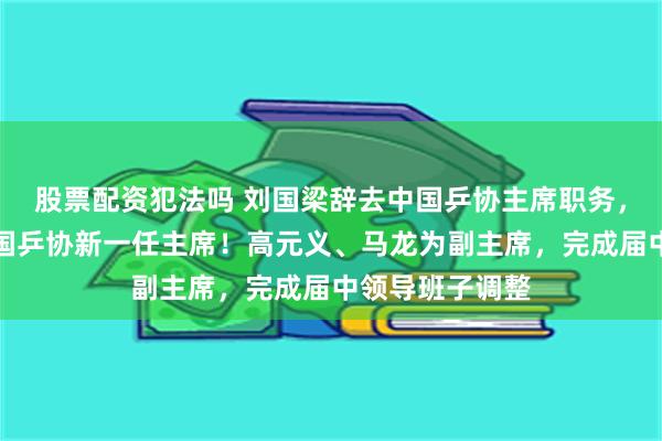 股票配资犯法吗 刘国梁辞去中国乒协主席职务，王励勤当选中国乒协新一任主席！高元义、马龙为副主席，完成届中领导班子调整