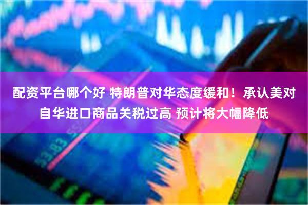 配资平台哪个好 特朗普对华态度缓和！承认美对自华进口商品关税过高 预计将大幅降低