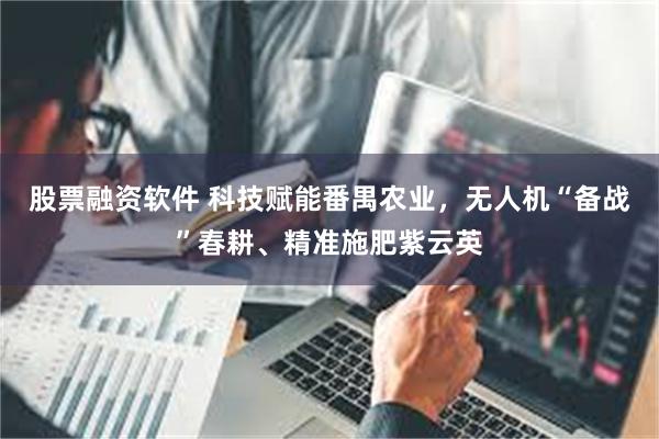 股票融资软件 科技赋能番禺农业，无人机“备战”春耕、精准施肥紫云英