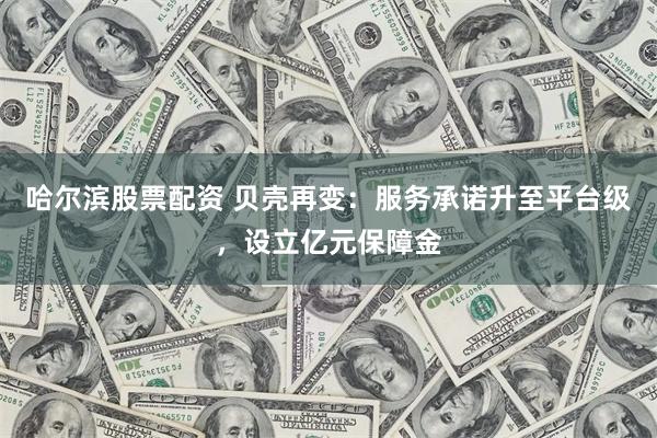 哈尔滨股票配资 贝壳再变：服务承诺升至平台级，设立亿元保障金