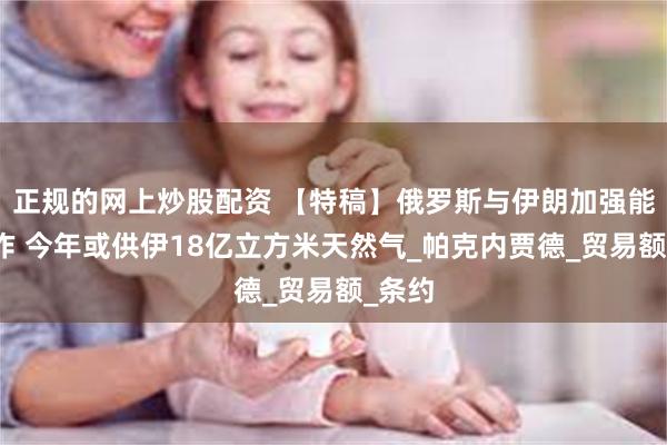 正规的网上炒股配资 【特稿】俄罗斯与伊朗加强能源合作 今年或供伊18亿立方米天然气_帕克内贾德_贸易额_条约