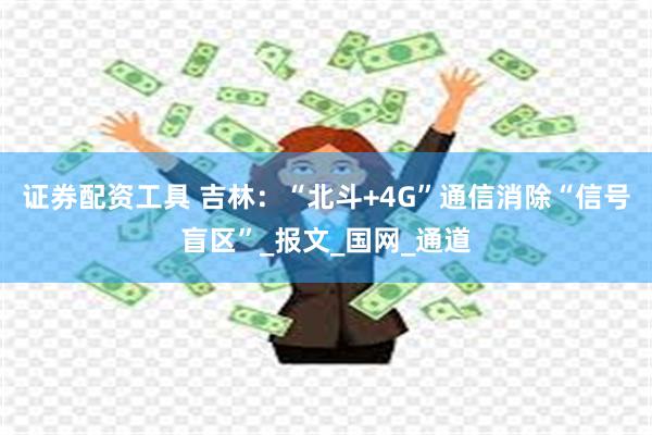 证券配资工具 吉林：“北斗+4G”通信消除“信号盲区”_报文_国网_通道