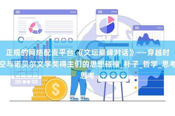 正规的网络配资平台 《文坛巅峰对话》——穿越时空与诺贝尔文学奖得主们的思想碰撞_朴子_哲学_思考