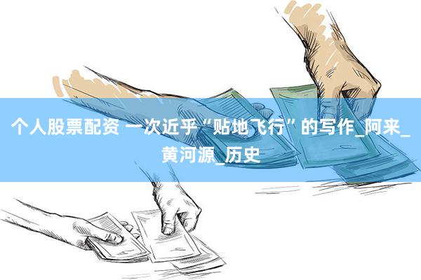 个人股票配资 一次近乎“贴地飞行”的写作_阿来_黄河源_历史