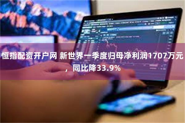 恒指配资开户网 新世界一季度归母净利润1707万元，同比降33.9%