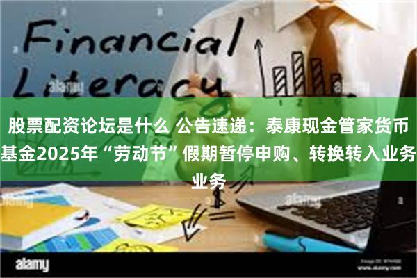股票配资论坛是什么 公告速递：泰康现金管家货币基金2025年“劳动节”假期暂停申购、转换转入业务