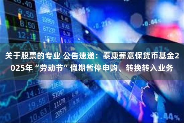 关于股票的专业 公告速递：泰康薪意保货币基金2025年“劳动节”假期暂停申购、转换转入业务
