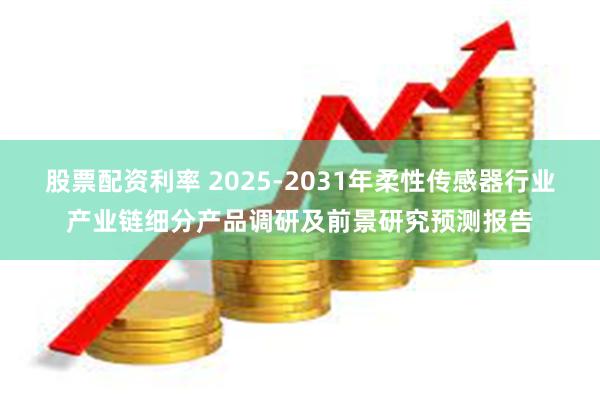 股票配资利率 2025-2031年柔性传感器行业产业链细分产品调研及前景研究预测报告
