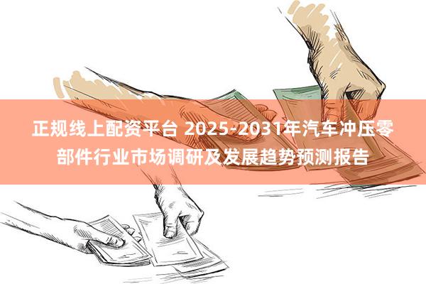 正规线上配资平台 2025-2031年汽车冲压零部件行业市场调研及发展趋势预测报告