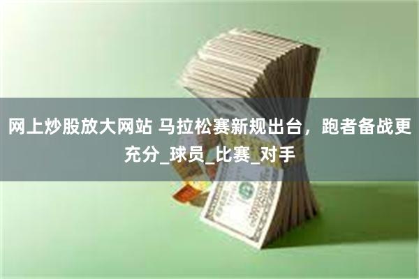 网上炒股放大网站 马拉松赛新规出台，跑者备战更充分_球员_比赛_对手