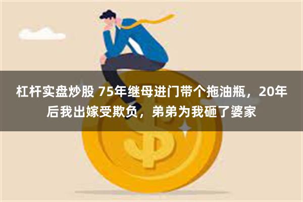 杠杆实盘炒股 75年继母进门带个拖油瓶，20年后我出嫁受欺负，弟弟为我砸了婆家