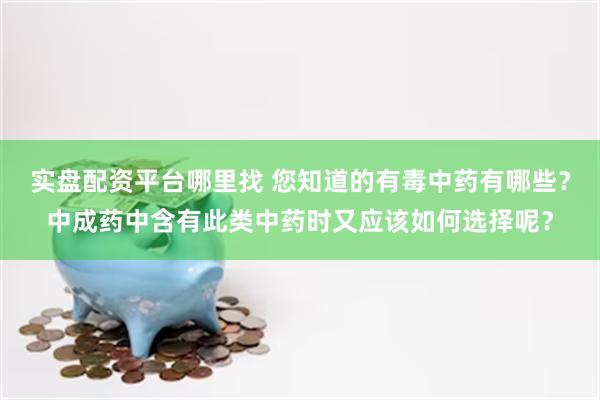 实盘配资平台哪里找 您知道的有毒中药有哪些？中成药中含有此类中药时又应该如何选择呢？