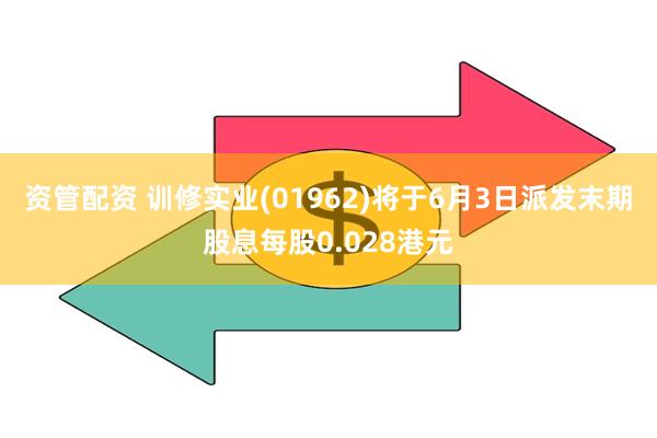 资管配资 训修实业(01962)将于6月3日派发末期股息每股0.028港元