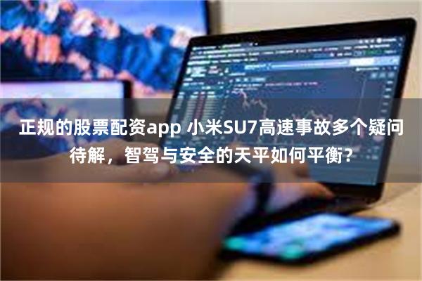 正规的股票配资app 小米SU7高速事故多个疑问待解，智驾与安全的天平如何平衡？