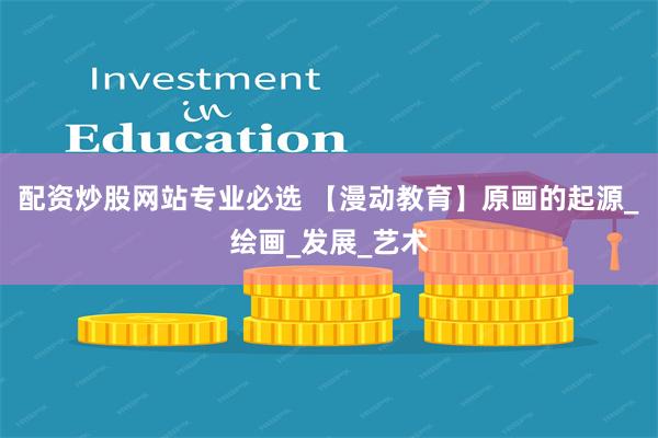 配资炒股网站专业必选 【漫动教育】原画的起源_绘画_发展_艺术