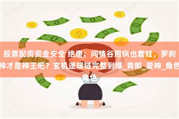 股票配资资金安全 绝唐：问情谷甩锅也套娃，罗刹神才是神王吧？玄机逻辑链完整到爆_青郎_爱神_角色
