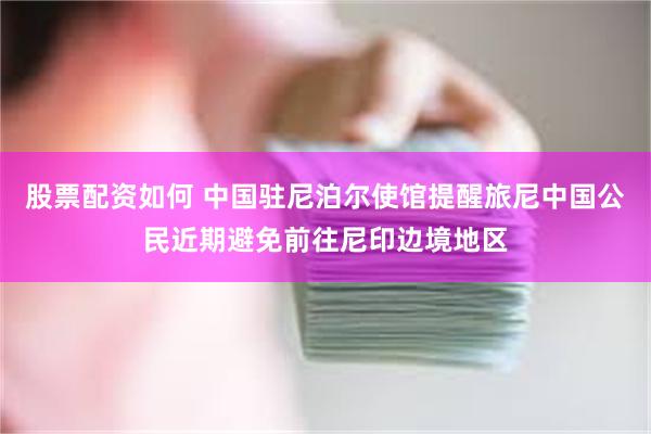 股票配资如何 中国驻尼泊尔使馆提醒旅尼中国公民近期避免前往尼印边境地区