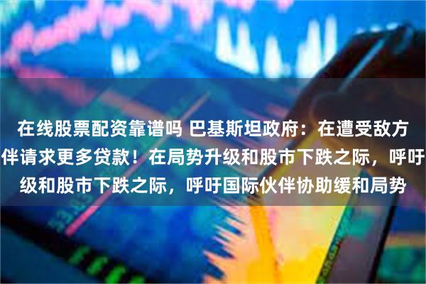 在线股票配资靠谱吗 巴基斯坦政府：在遭受敌方打击后，向国际合作伙伴请求更多贷款！在局势升级和股市下跌之际，呼吁国际伙伴协助缓和局势