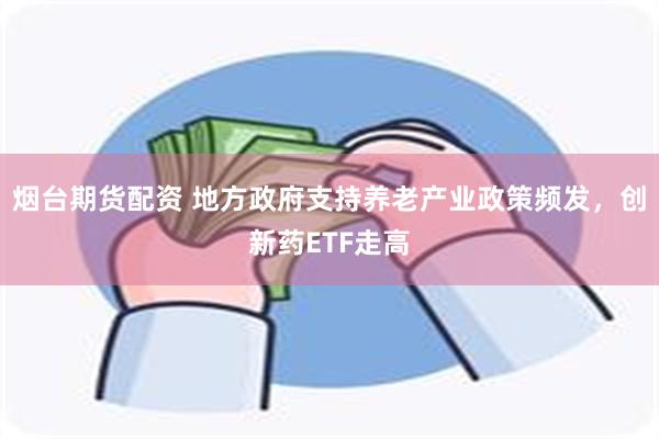 烟台期货配资 地方政府支持养老产业政策频发，创新药ETF走高
