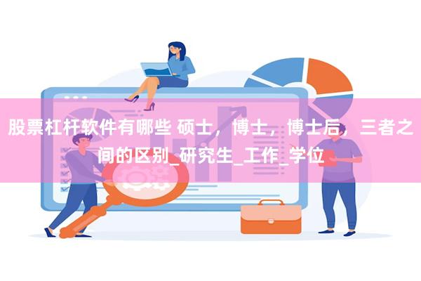 股票杠杆软件有哪些 硕士，博士，博士后，三者之间的区别_研究生_工作_学位