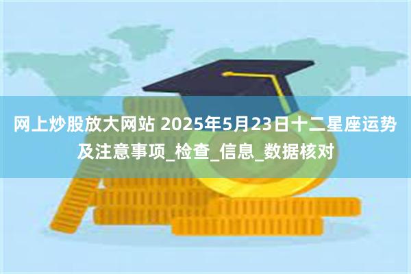 网上炒股放大网站 2025年5月23日十二星座运势及注意事项_检查_信息_数据核对