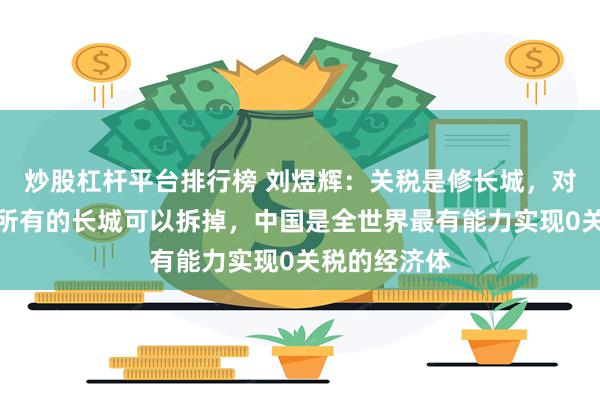 炒股杠杆平台排行榜 刘煜辉：关税是修长城，对于中国来讲所有的长城可以拆掉，中国是全世界最有能力实现0关税的经济体