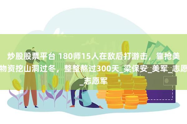 炒股股票平台 180师15人在敌后打游击，靠抢美韩物资挖山洞过冬，整整熬过300天_梁保安_美军_志愿军