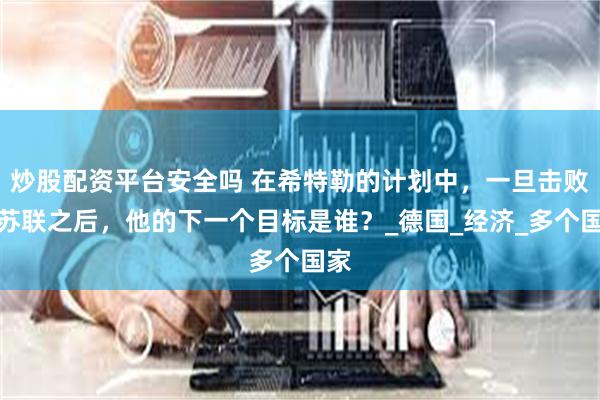 炒股配资平台安全吗 在希特勒的计划中，一旦击败了苏联之后，他的下一个目标是谁？_德国_经济_多个国家
