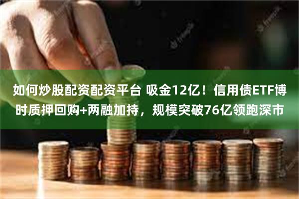 如何炒股配资配资平台 吸金12亿！信用债ETF博时质押回购+两融加持，规模突破76亿领跑深市