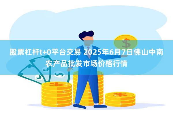 股票杠杆t+0平台交易 2025年6月7日佛山中南农产品批发市场价格行情