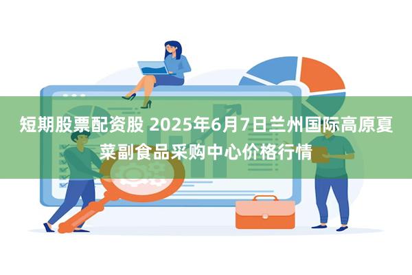 短期股票配资股 2025年6月7日兰州国际高原夏菜副食品采购中心价格行情