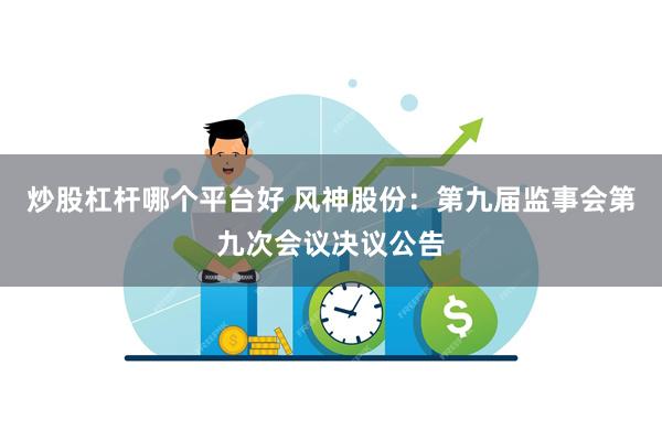 炒股杠杆哪个平台好 风神股份：第九届监事会第九次会议决议公告