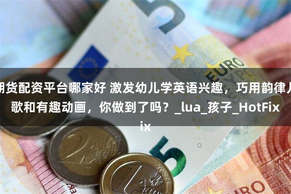 期货配资平台哪家好 激发幼儿学英语兴趣，巧用韵律儿歌和有趣动画，你做到了吗？_lua_孩子_HotFix