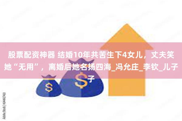股票配资神器 结婚10年共苦生下4女儿，丈夫笑她“无用”，离婚后她名扬四海_冯允庄_李钦_儿子