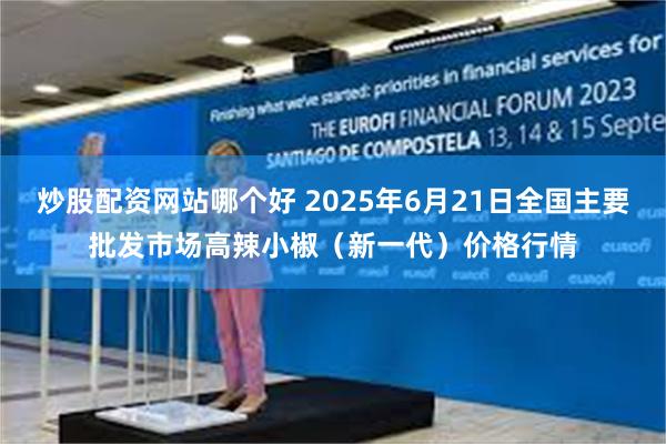 炒股配资网站哪个好 2025年6月21日全国主要批发市场高辣小椒（新一代）价格行情
