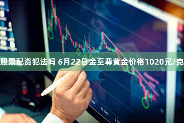 股票配资犯法吗 6月22日金至尊黄金价格1020元/克