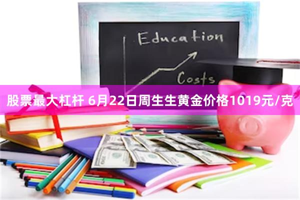股票最大杠杆 6月22日周生生黄金价格1019元/克