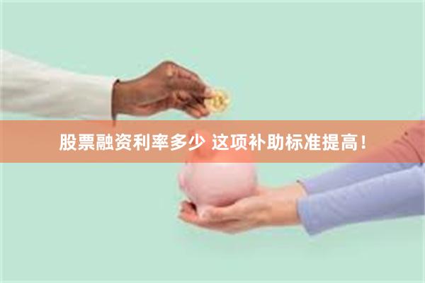 股票融资利率多少 这项补助标准提高！