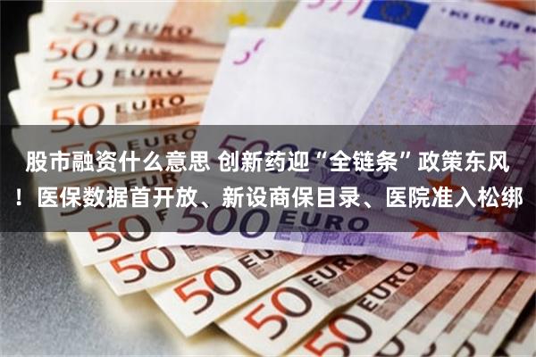 股市融资什么意思 创新药迎“全链条”政策东风！医保数据首开放、新设商保目录、医院准入松绑