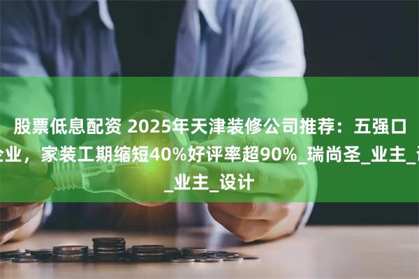 股票低息配资 2025年天津装修公司推荐：五强口碑企业，家装工期缩短40%好评率超90%_瑞尚圣_业主_设计