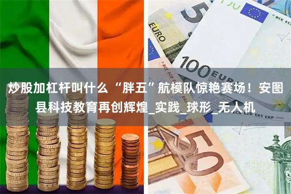 炒股加杠杆叫什么 “胖五”航模队惊艳赛场！安图县科技教育再创辉煌_实践_球形_无人机