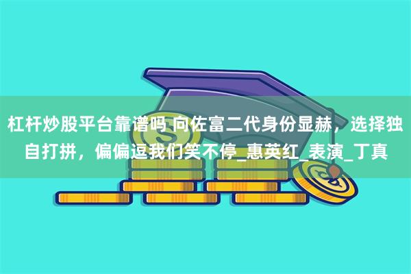 杠杆炒股平台靠谱吗 向佐富二代身份显赫，选择独自打拼，偏偏逗我们笑不停_惠英红_表演_丁真